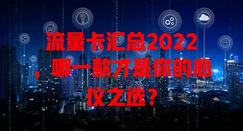 流量卡汇总2022，哪一款才是你的心仪之选？