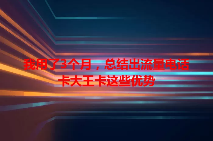 我用了3个月，总结出流量电话卡大王卡这些优势