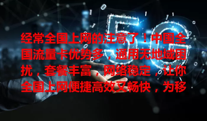 经常全国上网的注意了！中国全国流量卡优势多，通用无地域困扰，套餐丰富，网络稳定，让你全国上网便捷高效又畅快，为移动生活工作提供保障