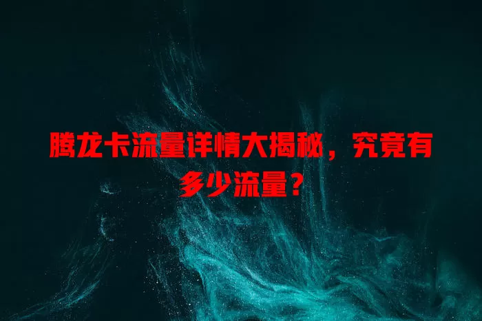 腾龙卡流量详情大揭秘，究竟有多少流量？
