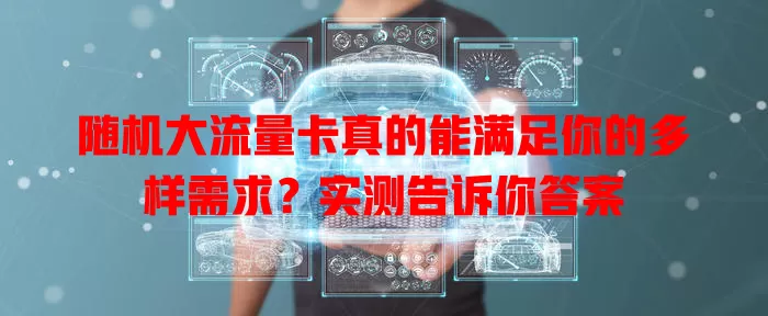 随机大流量卡真的能满足你的多样需求？实测告诉你答案