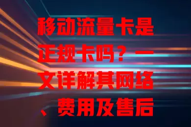 移动流量卡是正规卡吗？一文详解其网络、费用及售后优势