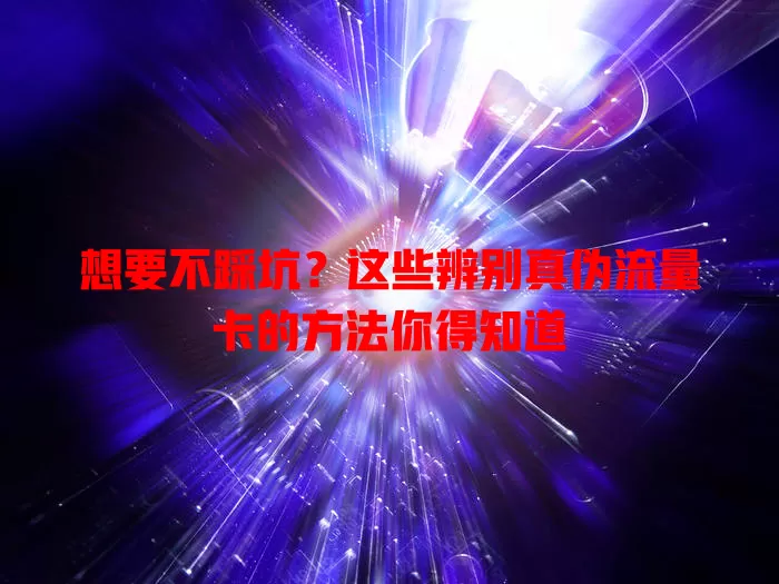 想要不踩坑？这些辨别真伪流量卡的方法你得知道