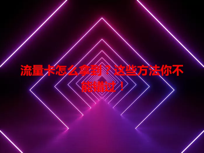 流量卡怎么拿到？这些方法你不能错过！