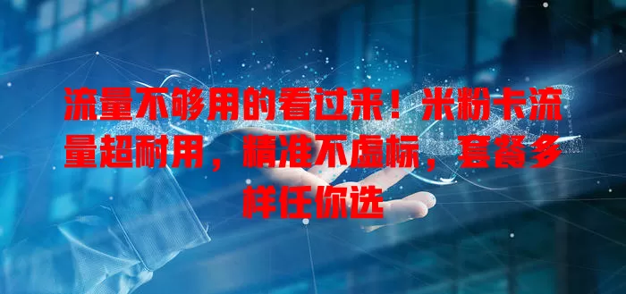 流量不够用的看过来！米粉卡流量超耐用，精准不虚标，套餐多样任你选