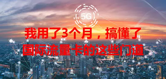 我用了3个月，搞懂了国际流量卡的这些门道