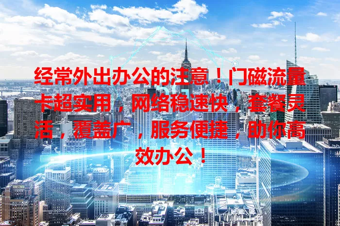 经常外出办公的注意！门磁流量卡超实用，网络稳速快，套餐灵活，覆盖广，服务便捷，助你高效办公！