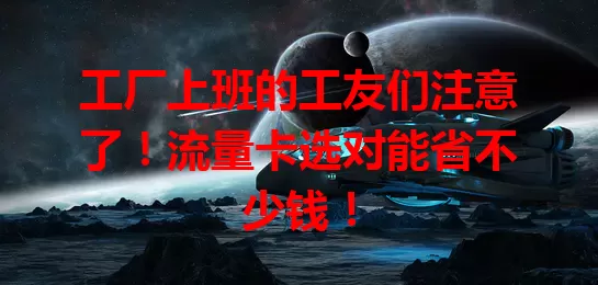 工厂上班的工友们注意了！流量卡选对能省不少钱！