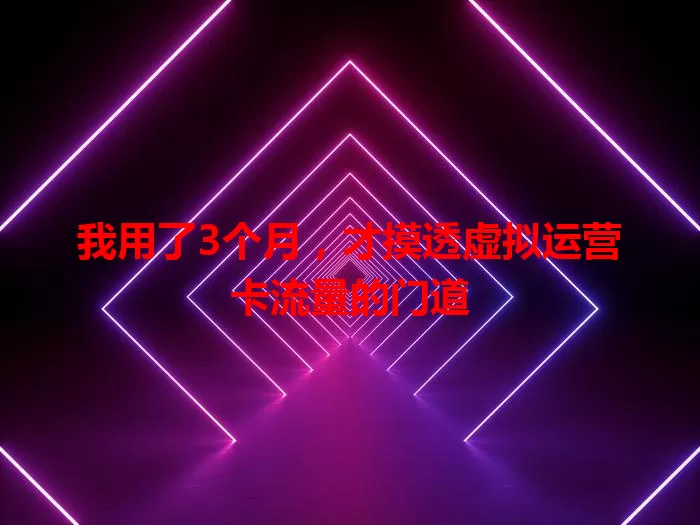 我用了3个月，才摸透虚拟运营卡流量的门道