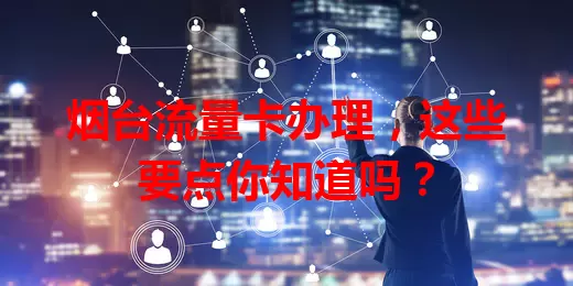 烟台流量卡办理，这些要点你知道吗？