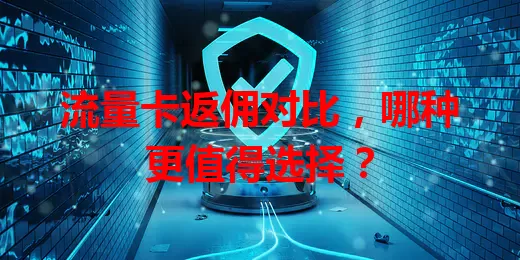 流量卡返佣对比，哪种更值得选择？