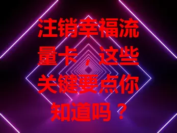 注销幸福流量卡，这些关键要点你知道吗？