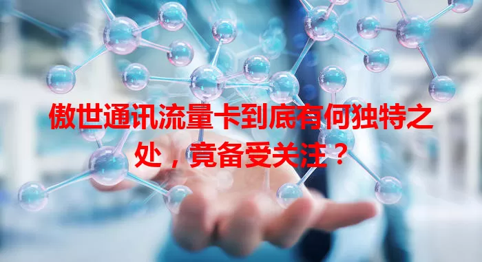 傲世通讯流量卡到底有何独特之处，竟备受关注？