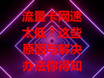 流量卡网速太低？这些原因与解决办法你得知道