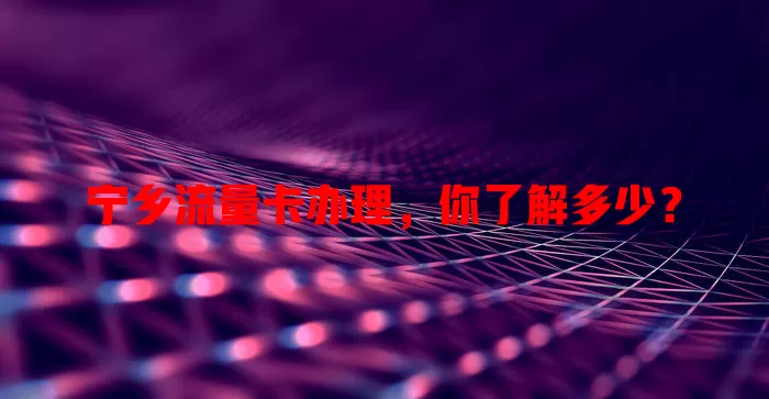 宁乡流量卡办理，你了解多少？