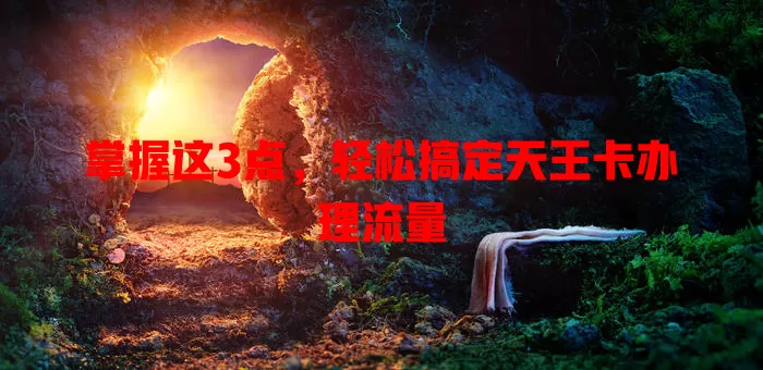 掌握这3点，轻松搞定天王卡办理流量