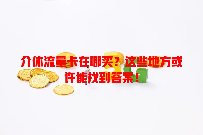 介休流量卡在哪买？这些地方或许能找到答案！