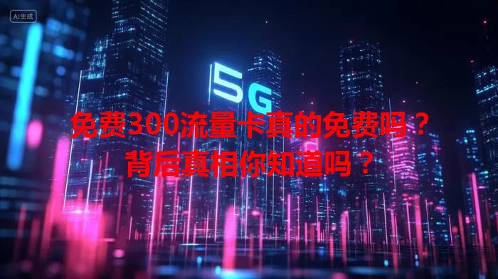 免费300流量卡真的免费吗？背后真相你知道吗？
