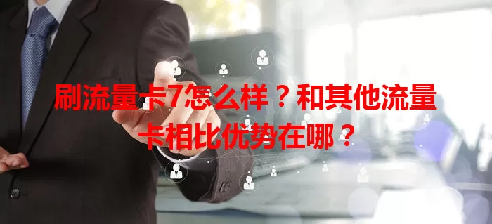 刷流量卡7怎么样？和其他流量卡相比优势在哪？