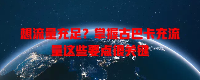想流量充足？掌握古巴卡充流量这些要点很关键