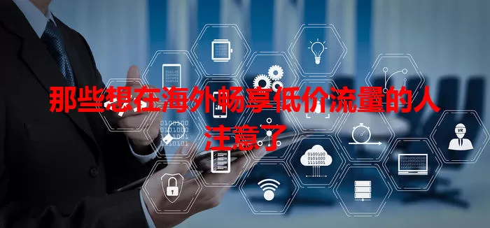 那些想在海外畅享低价流量的人注意了