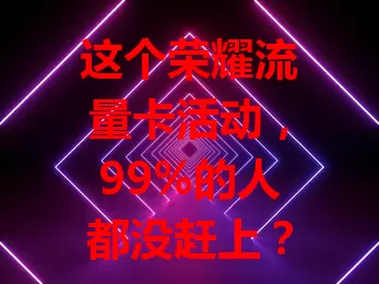 这个荣耀流量卡活动，99%的人都没赶上？