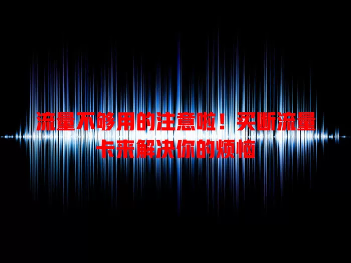 流量不够用的注意啦！买断流量卡来解决你的烦恼