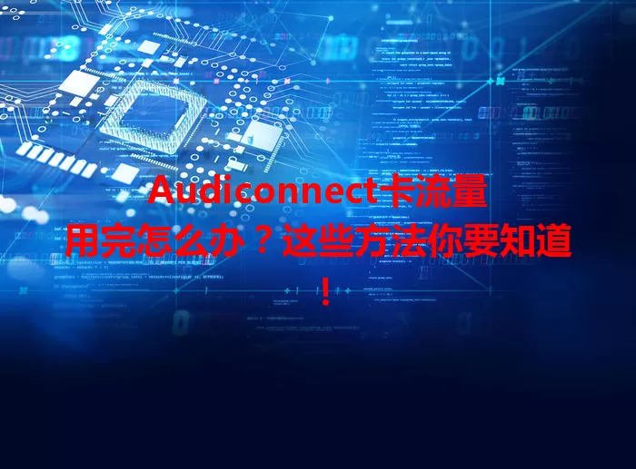 Audiconnect卡流量用完怎么办？这些方法你要知道！