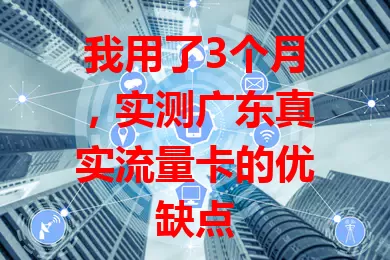 我用了3个月，实测广东真实流量卡的优缺点