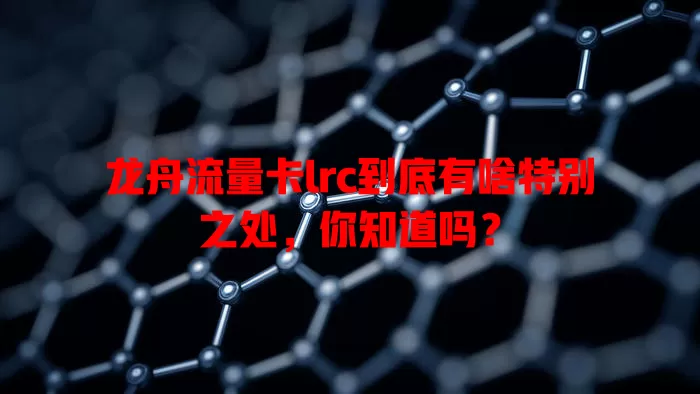龙舟流量卡lrc到底有啥特别之处，你知道吗？