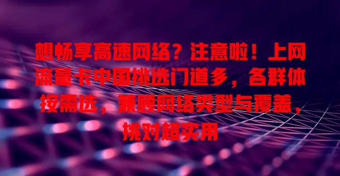 想畅享高速网络？注意啦！上网流量卡中国挑选门道多，各群体按需选，兼顾网络类型与覆盖，挑对超实用