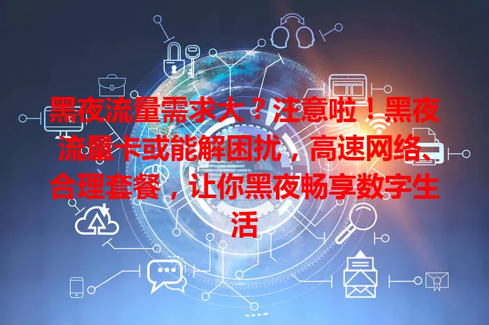 黑夜流量需求大？注意啦！黑夜流量卡或能解困扰，高速网络、合理套餐，让你黑夜畅享数字生活