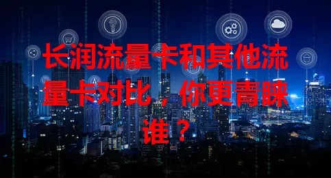 长润流量卡和其他流量卡对比，你更青睐谁？