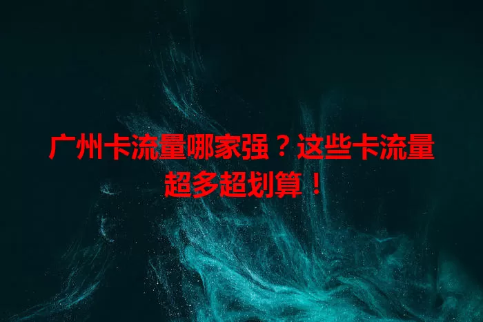 广州卡流量哪家强？这些卡流量超多超划算！