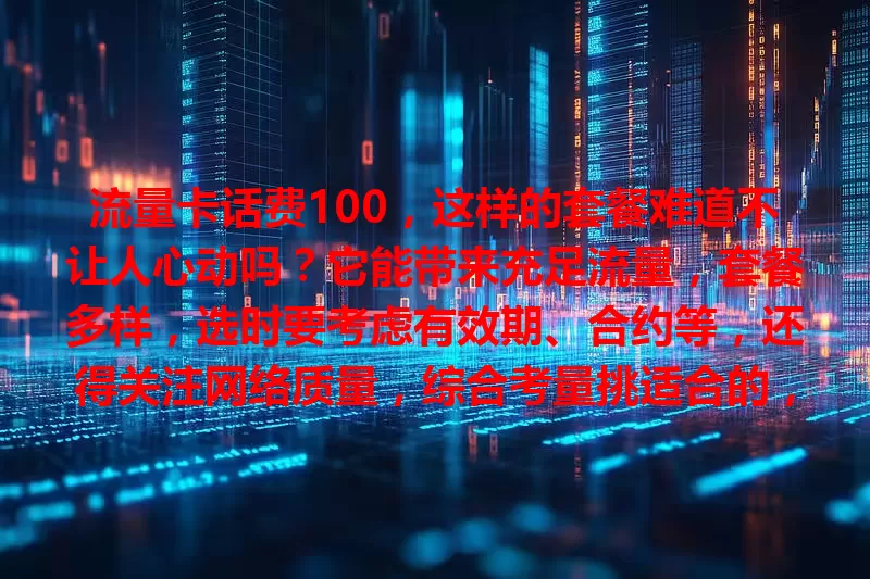 流量卡话费100，这样的套餐难道不让人心动吗？它能带来充足流量，套餐多样，选时要考虑有效期、合约等，还得关注网络质量，综合考量挑适合的，让你在网络世界畅游无阻！
