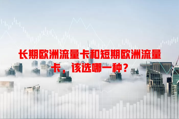 长期欧洲流量卡和短期欧洲流量卡，该选哪一种？