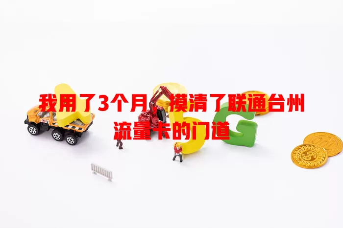 我用了3个月，摸清了联通台州流量卡的门道