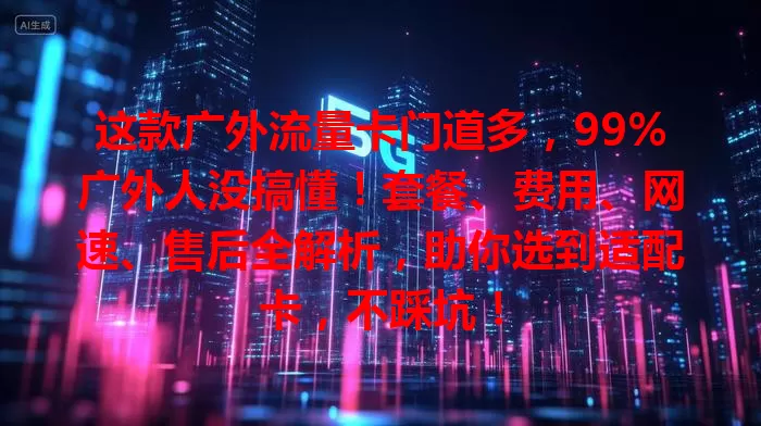 这款广外流量卡门道多，99%广外人没搞懂！套餐、费用、网速、售后全解析，助你选到适配卡，不踩坑！