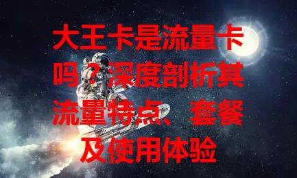 大王卡是流量卡吗？深度剖析其流量特点、套餐及使用体验