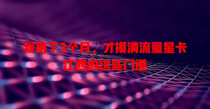 我用了3个月，才摸清流量星卡江西的这些门道