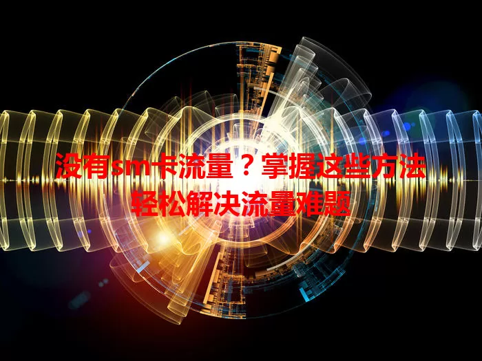 没有sm卡流量？掌握这些方法轻松解决流量难题
