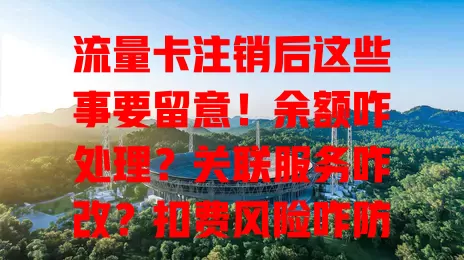 流量卡注销后这些事要留意！余额咋处理？关联服务咋改？扣费风险咋防？