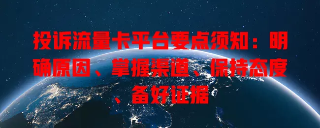 投诉流量卡平台要点须知：明确原因、掌握渠道、保持态度、备好证据