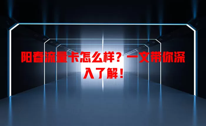 阳春流量卡怎么样？一文带你深入了解！
