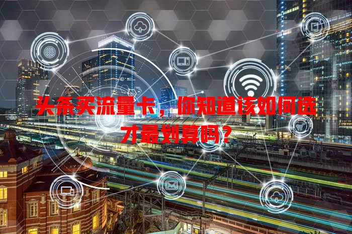 头条买流量卡，你知道该如何选才最划算吗？
