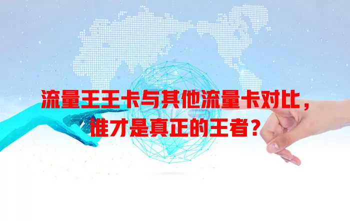 流量王王卡与其他流量卡对比，谁才是真正的王者？