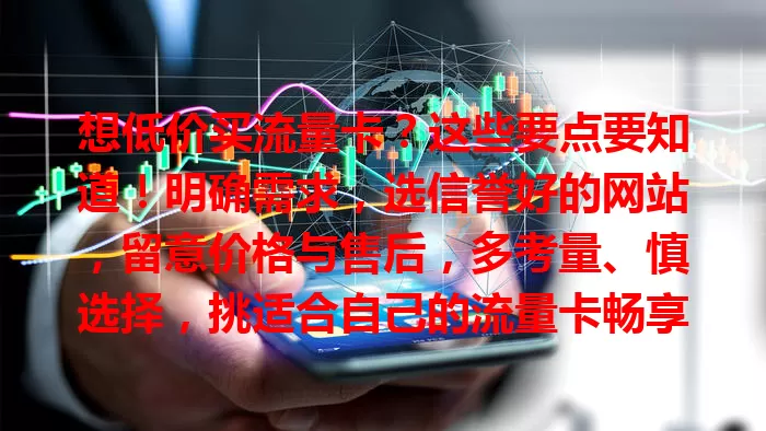 想低价买流量卡？这些要点要知道！明确需求，选信誉好的网站，留意价格与售后，多考量、慎选择，挑适合自己的流量卡畅享网络便利
