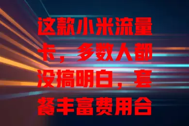 这款小米流量卡，多数人都没搞明白，套餐丰富费用合理网速好还易办，使用时留意这些要点