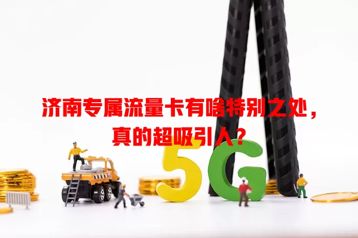 济南专属流量卡有啥特别之处，真的超吸引人？