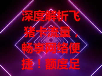 深度解析飞猪卡流量，畅享网络便捷！额度足，稳定性强，使用灵活，管理贴心，全方位满足不同场景流量需求